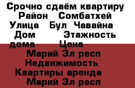 Срочно сдаём квартиру › Район ­ Сомбатхей › Улица ­ Бул. Чавайна › Дом ­ 20 › Этажность дома ­ 9 › Цена ­ 10 000 - Марий Эл респ. Недвижимость » Квартиры аренда   . Марий Эл респ.